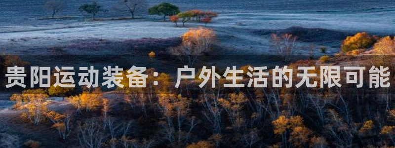 凯捷体育新能源：贵阳运动装备：户外生活的无限可能
