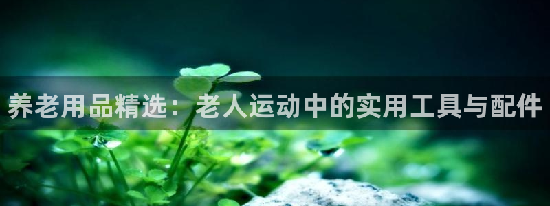 凯捷体育招商电话是多少号码：养老用品精选：老人运动中