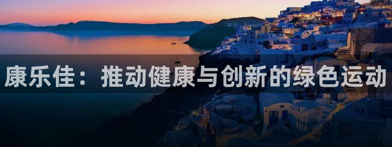 凯捷体育娱乐首页网站大全：康乐佳：推动健康与创新的绿