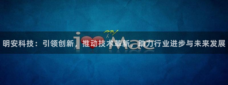 凯捷体育招商电话地址：明安科技：引领创新，推动技术革新，助力