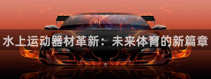 凯捷体育招商电话是多少号码：水上运动器材革新：未来体