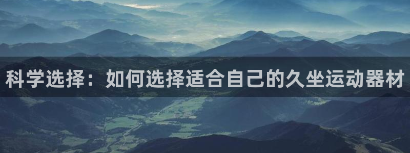凯捷体育平台是正规平台吗知乎：科学选择：如何选择适合自己的久