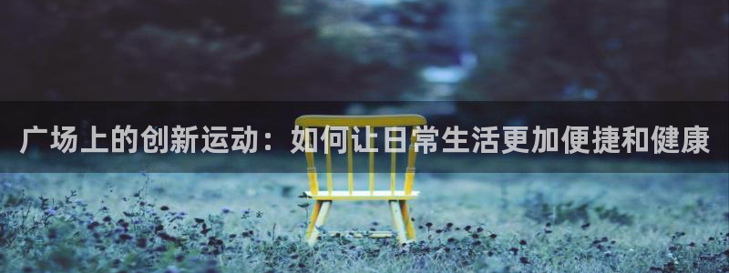 凯捷体育娱乐代理怎么样：广场上的创新运动：如何让日常