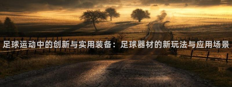 凯捷体育招商电话地址查询：足球运动中的创新与实用装备
