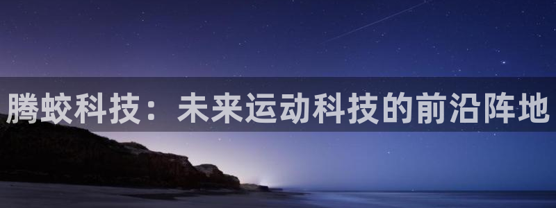 凯捷体育娱乐代理怎么样：腾蛟科技：未来运动科技的前沿阵地