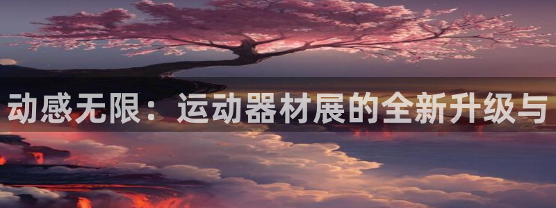 凯捷体育新能源：动感无限：运动器材展的全新升级与