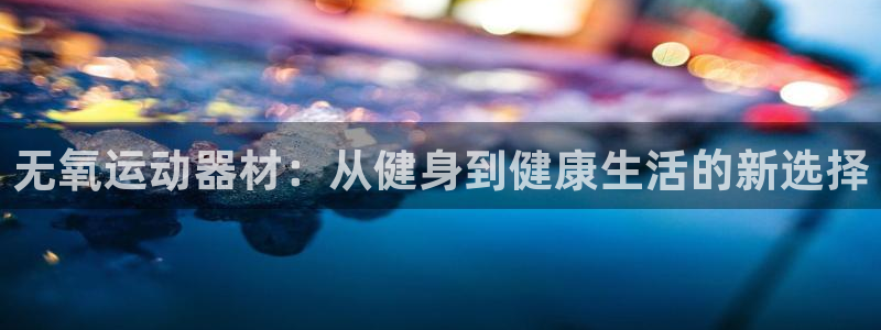 海南凯捷体育发展怎么样：无氧运动器材：从健身到健康生