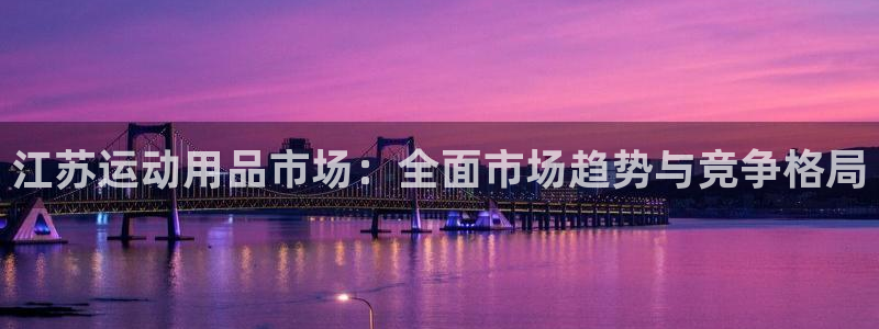 凯捷体育娱乐下载：江苏运动用品市场：全面市场趋势与竞