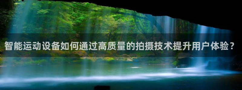 凯捷体育：智能运动设备如何通过高质量的拍摄技术提升用