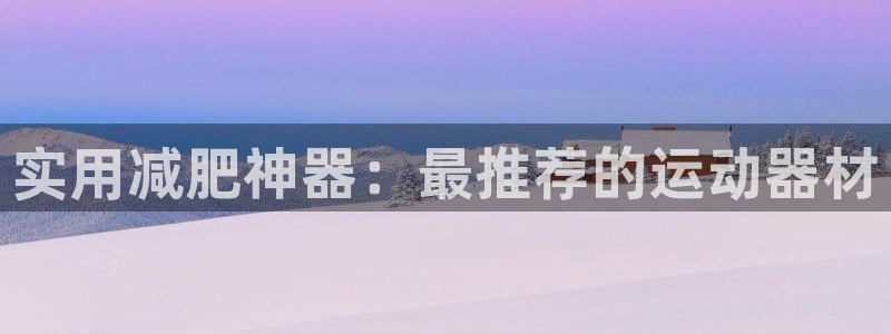 凯捷体育新能源：实用减肥神器：最推荐的运动器材