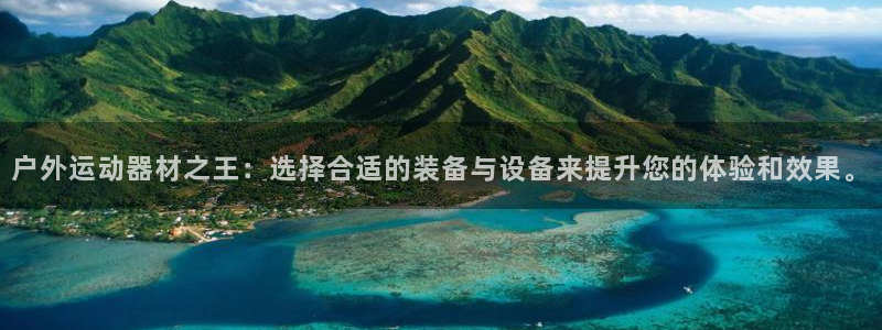 凯捷体育集团官网首页：户外运动器材之王：选择合适的装