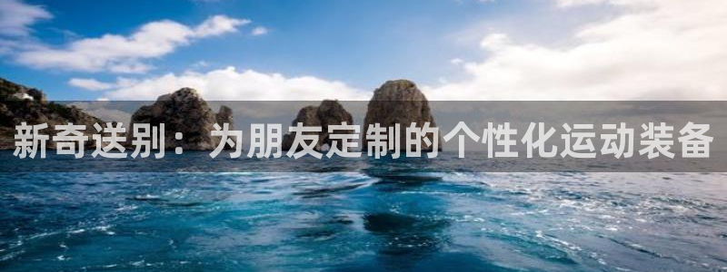 海南凯捷体育：新奇送别：为朋友定制的个性化运动装备