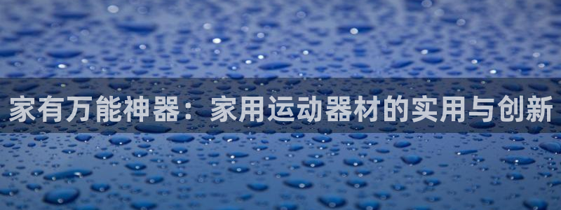 凯捷体育招商电话号码查询：家有万能神器：家用运动器材