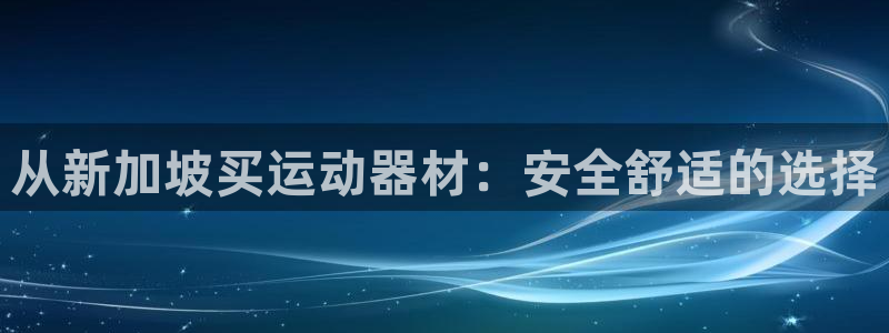 凯捷体育娱乐首页官网下载：从新加坡买运动器材：安全舒适的选择