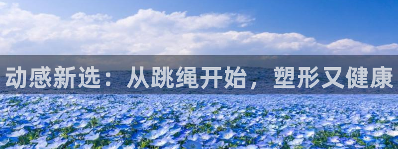 凯捷体育集团官网首页：动感新选：从跳绳开始，塑形又健