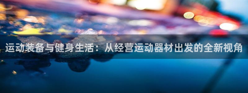 海南凯捷体育：运动装备与健身生活：从经营运动器材出发