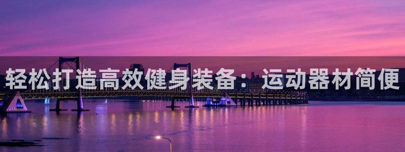 凯捷体育娱乐网站：轻松打造高效健身装备：运动器材简便