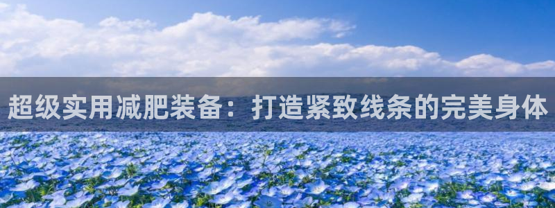 注册凯捷体育：超级实用减肥装备：打造紧致线条的完美身