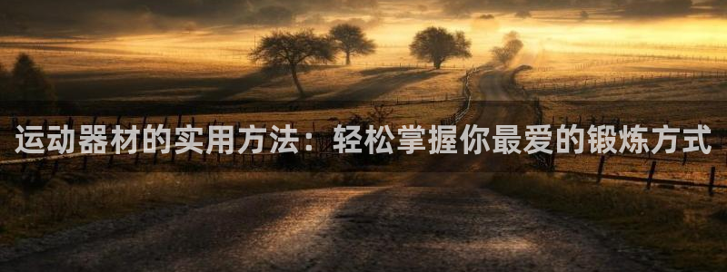 海南凯捷体育：运动器材的实用方法：轻松掌握你最爱的锻