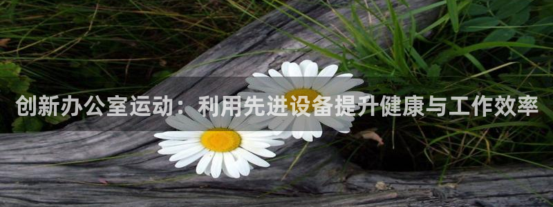 凯捷体育联系电话：创新办公室运动：利用先进设备提升健