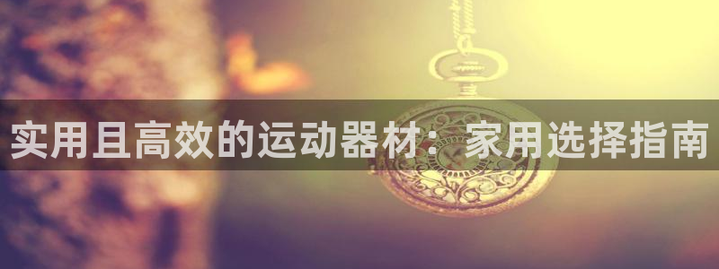 海南凯捷体育：实用且高效的运动器材：家用选择指南