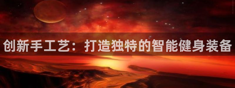 凯捷体育官方：创新手工艺：打造独特的智能健身装备