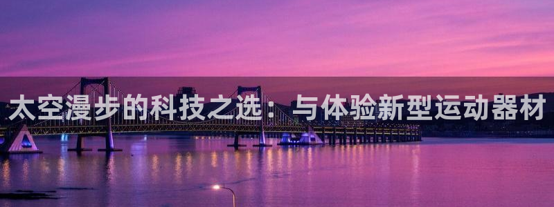 凯捷体育联系电话：太空漫步的科技之选：与体验新型运动
