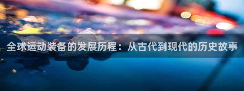 凯捷体育招商：全球运动装备的发展历程：从古代到现代的历史故事