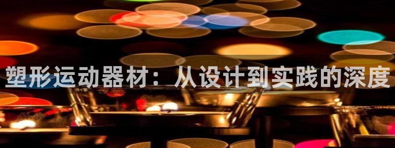 凯捷体育娱乐平台：塑形运动器材：从设计到实践的深度
