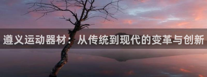 凯捷体育平台注册：遵义运动器材：从传统到现代的变革与创新