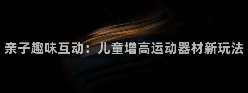 凯捷体育娱乐代理怎么样：亲子趣味互动：儿童增高运动器材新玩法