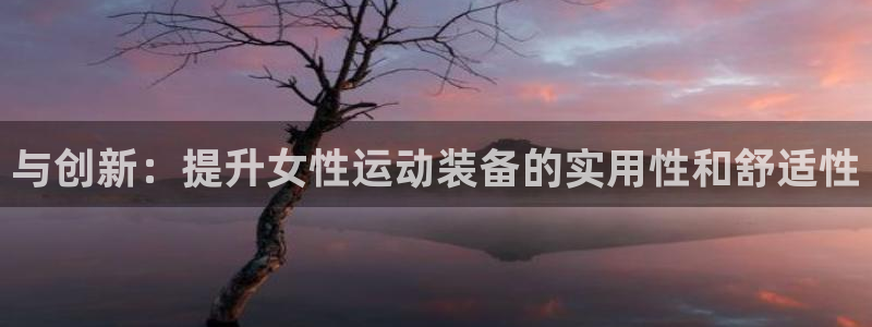 凯捷体育官方客服电话：与创新：提升女性运动装备的实用