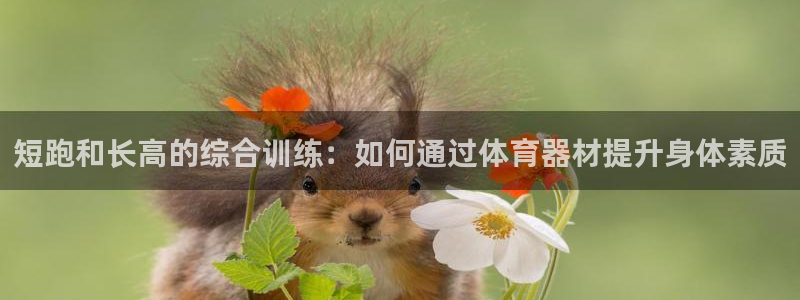 凯捷体育招商电话地址查询：短跑和长高的综合训练：如何