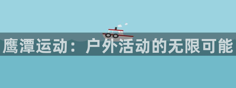 凯捷体育集团E.ON：鹰潭运动：户外活动的无限可能