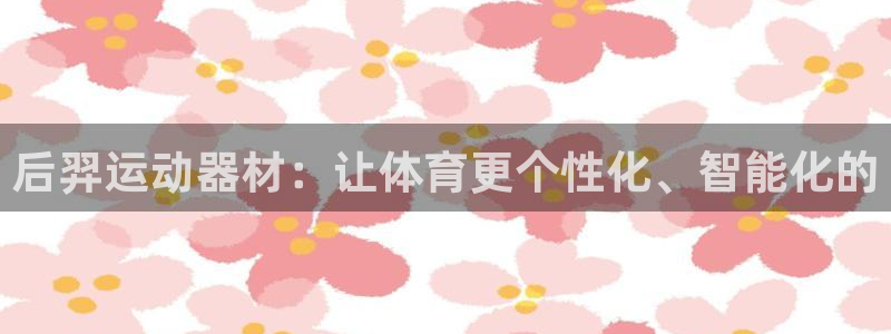 凯捷体育官网：后羿运动器材：让体育更个性化、智能化的