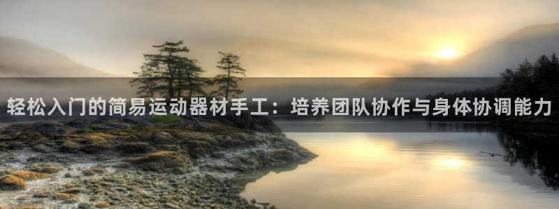 凯捷体育神州：轻松入门的简易运动器材手工：培养团队协