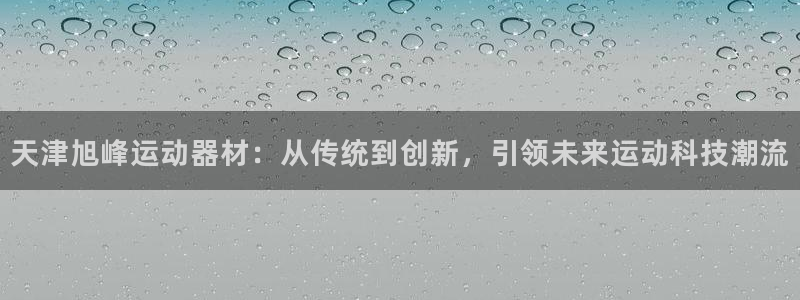 凯捷体育娱乐代理怎么样：天津旭峰运动器材：从传统到创