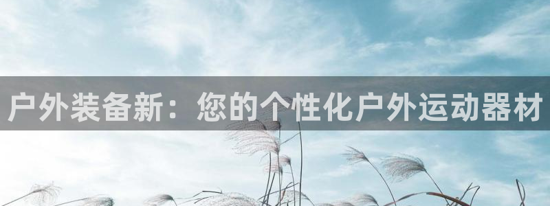 凯捷体育官网：户外装备新：您的个性化户外运动器材