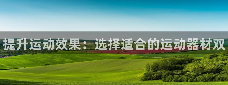 凯捷体育娱乐：提升运动效果：选择适合的运动器材双