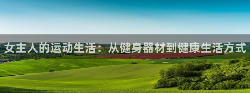 凯捷体育招商电话地址：女主人的运动生活：从健身器材到