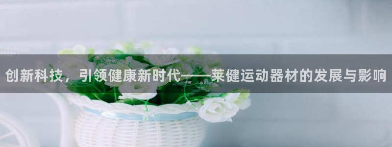 凯捷体育新能源：创新科技，引领健康新时代——莱健运动