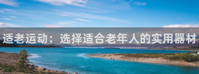 凯捷体育招商：适老运动：选择适合老年人的实用器材