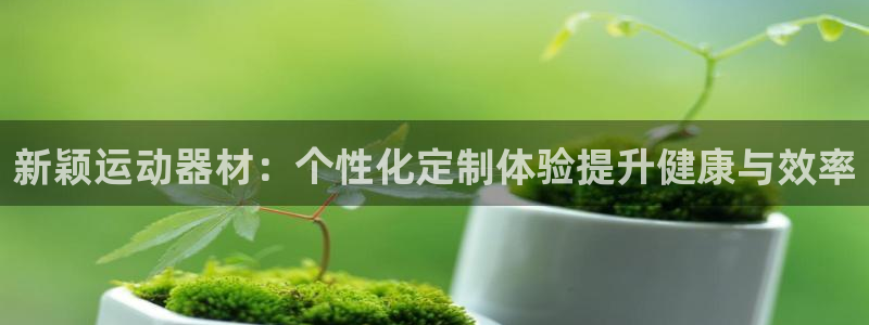 凯捷体育集团官网首页：新颖运动器材：个性化定制体验提