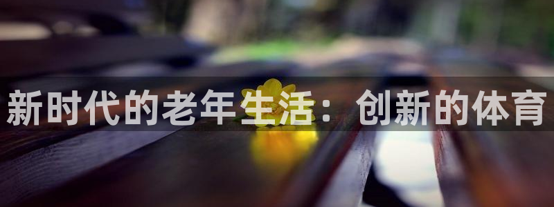 凯捷体育招商电话号码查询：新时代的老年生活：创新的体