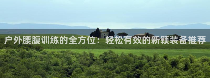 凯捷体育平台假的吗是真的吗：户外腰腹训练的全方位：轻