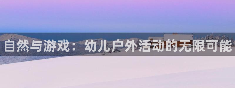 凯捷体育招商电话号码：自然与游戏：幼儿户外活动的无限