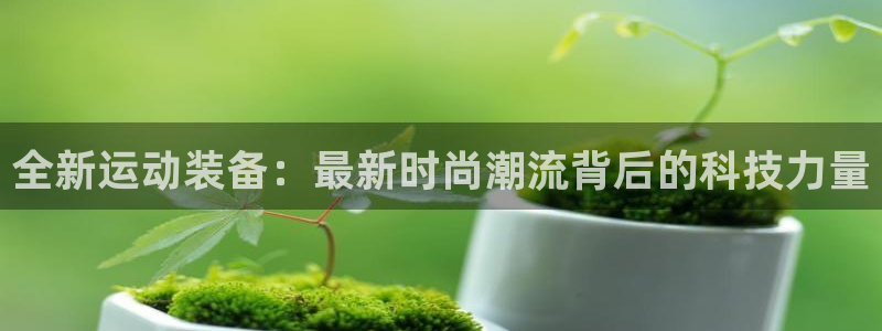 凯捷体育招商电话:全新运动装备:最新时尚潮流背后的科技力量