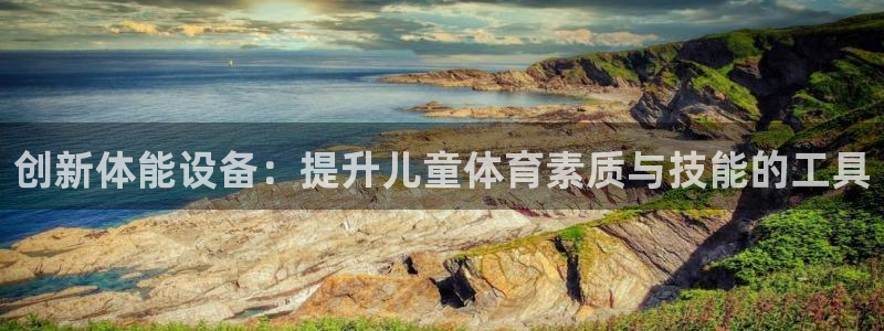 凯捷体育平台是正规平台吗安全吗：创新体能设备：提升儿