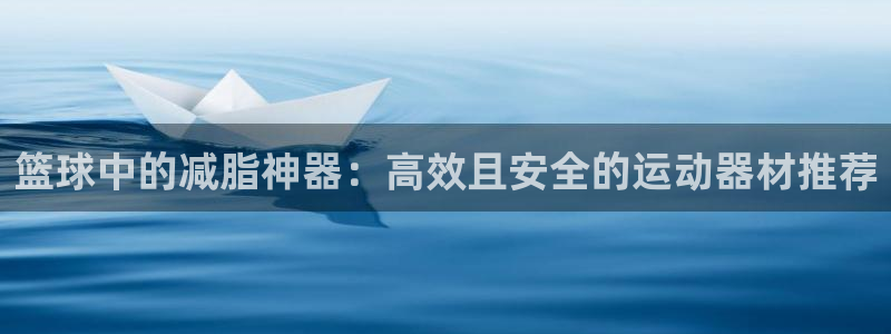 凯捷体育集团官网网址：篮球中的减脂神器：高效且安全的