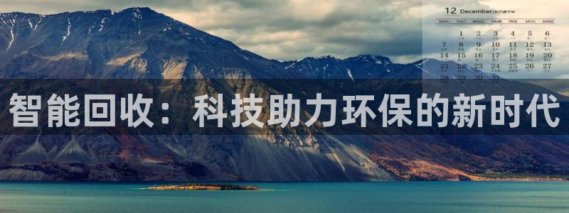 凯捷体育招商电话号码是多少：智能回收：科技助力环保的